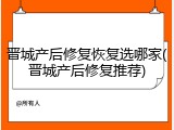 晋城产后修复恢复选哪家(晋城产后修复推荐)