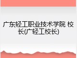 广东轻工职业技术学院 校长(广轻工校长)