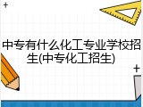中专有什么化工专业学校招生(中专化工招生)