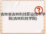 吉林省吉林科技职业技术学院(吉林科技学院)