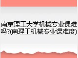 南京理工大学机械专业课难吗?(南理工机械专业课难度)