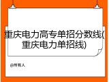 重庆电力高专单招分数线(重庆电力单招线)