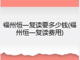 福州恒一复读要多少钱(福州恒一复读费用)