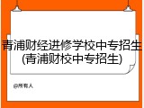 青浦财经进修学校中专招生(青浦财校中专招生)