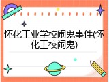 怀化工业学校闹鬼事件(怀化工校闹鬼)