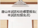 唐山丰润农校在哪里报名(丰润农校报名点)