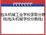包头机械工业学校录取分数线(包头机械学校分数线)