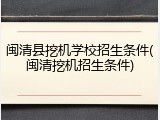 闽清县挖机学校招生条件(闽清挖机招生条件)