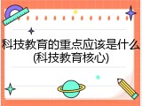 科技教育的重点应该是什么(科技教育核心)