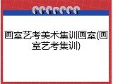 画室艺考美术集训画室(画室艺考集训)