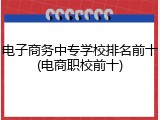 电子商务中专学校排名前十(电商职校前十)