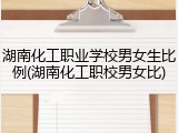湖南化工职业学校男女生比例(湖南化工职校男女比)