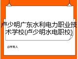 卢少明广东水利电力职业技术学校(卢少明水电职校)