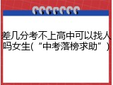 差几分考不上高中可以找人吗女生(&ldquo;中考落榜求助&rdquo;)