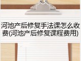 河池产后修复手法课怎么收费(河池产后修复课程费用)