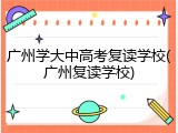广州学大中高考复读学校(广州复读学校)