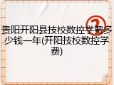 贵阳开阳县技校数控学费多少钱一年(开阳技校数控学费)