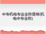 中专机电专业全称是啥(机电中专全称)