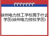 徐州电力技工学校属于什么学历(徐州电力技校学历)