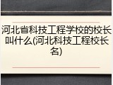 河北省科技工程学校的校长叫什么(河北科技工程校长名)