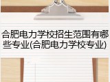 合肥电力学校招生范围有哪些专业(合肥电力学校专业)