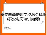 泰安电商培训学校怎么样啊(泰安电商培训如何)