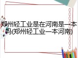 郑州轻工业是在河南是一本吗(郑州轻工业一本河南)