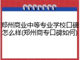 郑州商业中等专业学校口碑怎么样(郑州商专口碑如何)