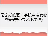 南宁好的艺术学校中专有哪些(南宁中专艺术学校)