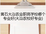 黄石大冶农业职高学校哪个专业好(大冶农校好专业)