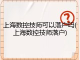 上海数控技师可以落户吗(上海数控技师落户)