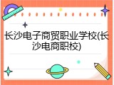 长沙电子商贸职业学校(长沙电商职校)