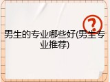 男生的专业哪些好(男生专业推荐)