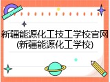 新疆能源化工技工学校官网(新疆能源化工学校)