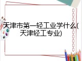 天津市第一轻工业学什么(天津轻工专业)