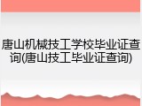 唐山机械技工学校毕业证查询(唐山技工毕业证查询)