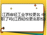 江西省轻工业学校更名 中职了吗(江西轻校更名职校)