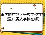 重庆的有钱人贵族学校在哪(重庆贵族学校在哪)
