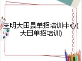 三明大田县单招培训中心(大田单招培训)