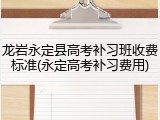 龙岩永定县高考补习班收费标准(永定高考补习费用)