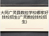 大同广灵县数控学校哪家好技校招生(广灵数控技校招生)