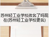 苏州轻工业学校改名了吗现在(苏州轻工业学校更名)