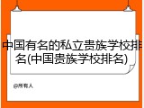 中国有名的私立贵族学校排名(中国贵族学校排名)