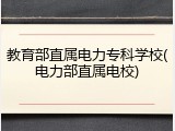 教育部直属电力专科学校(电力部直属电校)