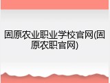 固原农业职业学校官网(固原农职官网)