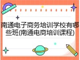 南通电子商务培训学校有哪些班(南通电商培训课程)