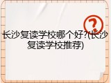 长沙复读学校哪个好?(长沙复读学校推荐)