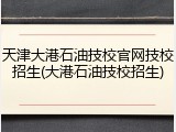 天津大港石油技校官网技校招生(大港石油技校招生)