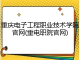 重庆电子工程职业技术学院官网(重电职院官网)