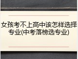 女孩考不上高中该怎样选择专业(中考落榜选专业)